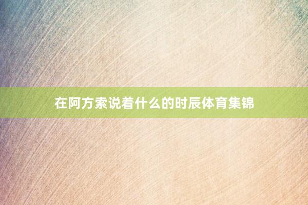 在阿方索说着什么的时辰体育集锦