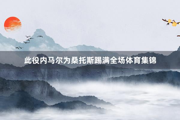 此役内马尔为桑托斯踢满全场体育集锦