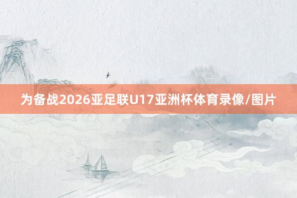 为备战2026亚足联U17亚洲杯体育录像/图片