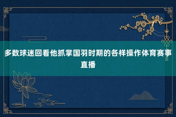 多数球迷回看他抓掌国羽时期的各样操作体育赛事直播