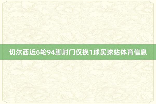 切尔西近6轮94脚射门仅换1球买球站体育信息