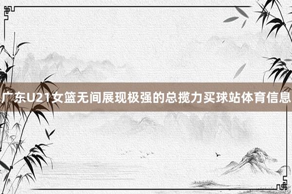 广东U21女篮无间展现极强的总揽力买球站体育信息