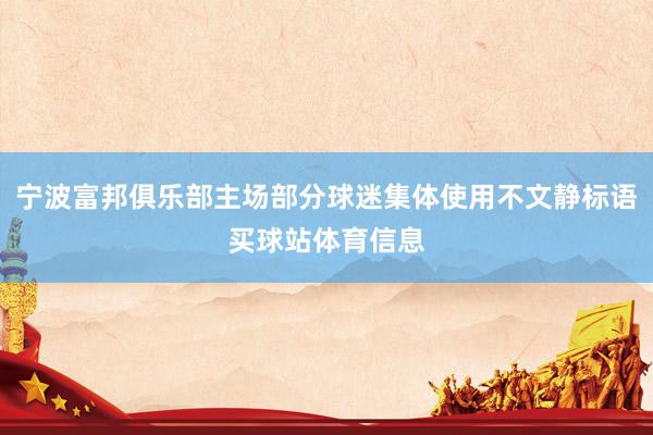 宁波富邦俱乐部主场部分球迷集体使用不文静标语买球站体育信息