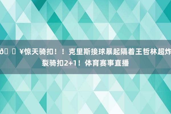 💥惊天骑扣！！克里斯接球暴起隔着王哲林超炸裂骑扣2+1！体育赛事直播