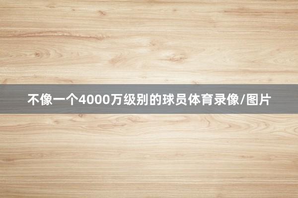 不像一个4000万级别的球员体育录像/图片