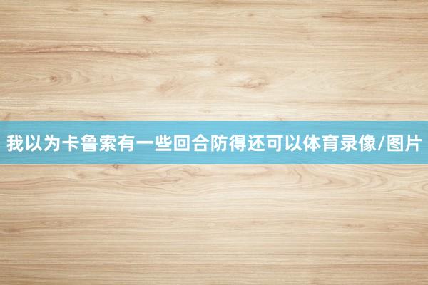 我以为卡鲁索有一些回合防得还可以体育录像/图片