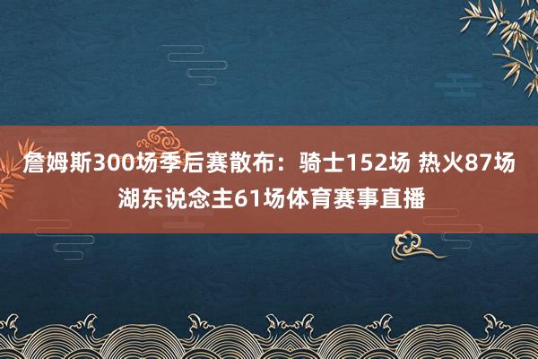 詹姆斯300场季后赛散布：骑士152场 热火87场 湖东说念主61场体育赛事直播