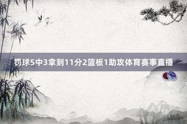 罚球5中3拿到11分2篮板1助攻体育赛事直播