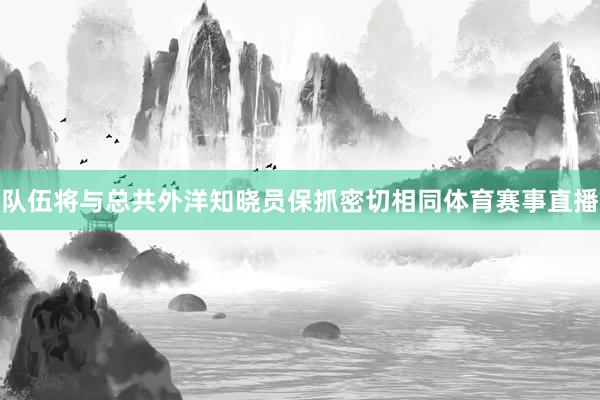 队伍将与总共外洋知晓员保抓密切相同体育赛事直播