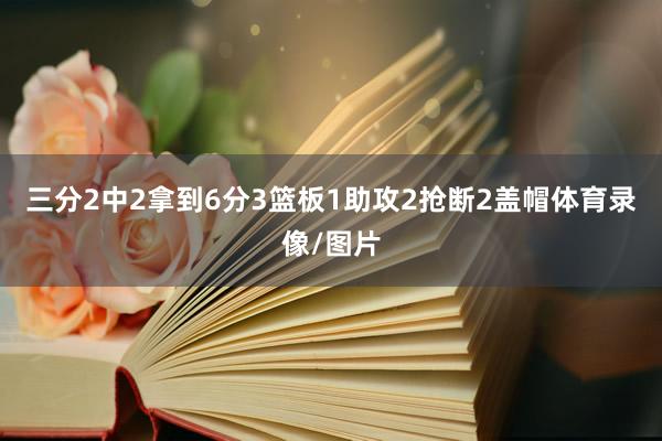 三分2中2拿到6分3篮板1助攻2抢断2盖帽体育录像/图片