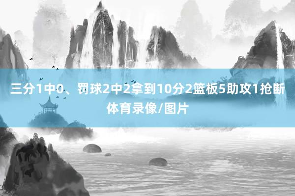 三分1中0、罚球2中2拿到10分2篮板5助攻1抢断体育录像/图片