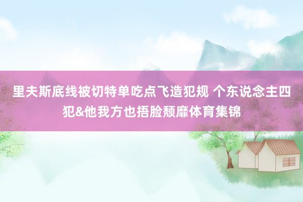 里夫斯底线被切特单吃点飞造犯规 个东说念主四犯&他我方也捂脸颓靡体育集锦