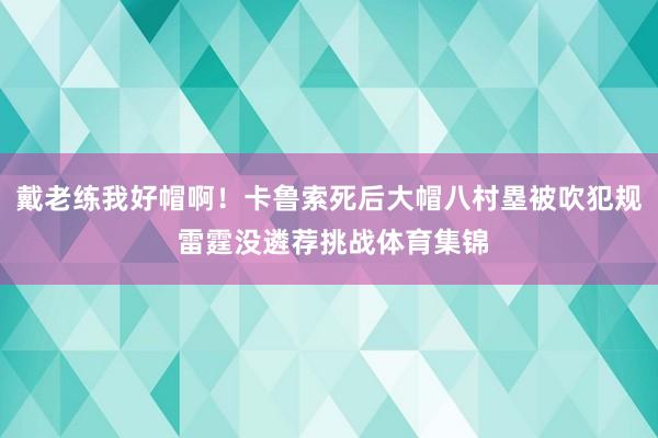 戴老练我好帽啊！卡鲁索死后大帽八村塁被吹犯规 雷霆没遴荐挑战体育集锦