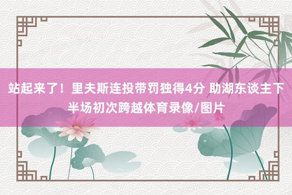 站起来了！里夫斯连投带罚独得4分 助湖东谈主下半场初次跨越体育录像/图片
