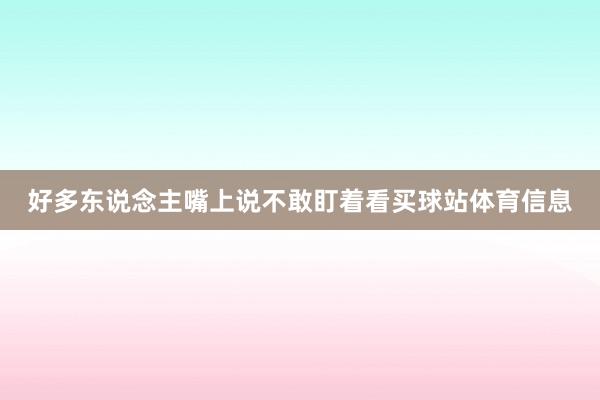 好多东说念主嘴上说不敢盯着看买球站体育信息