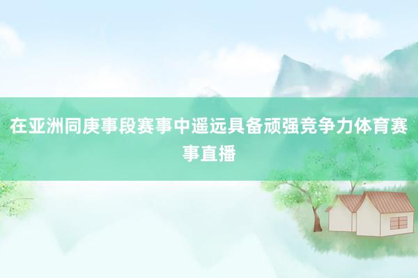 在亚洲同庚事段赛事中遥远具备顽强竞争力体育赛事直播