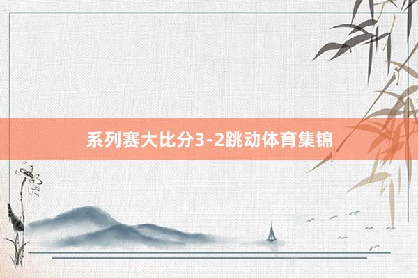 系列赛大比分3-2跳动体育集锦
