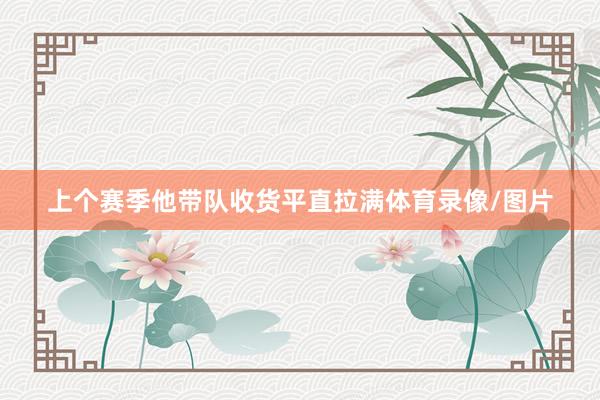 上个赛季他带队收货平直拉满体育录像/图片