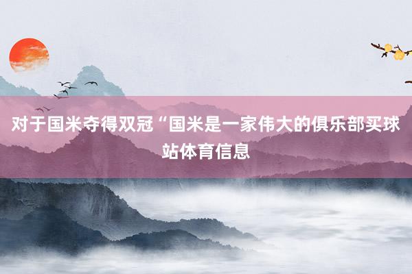 对于国米夺得双冠“国米是一家伟大的俱乐部买球站体育信息