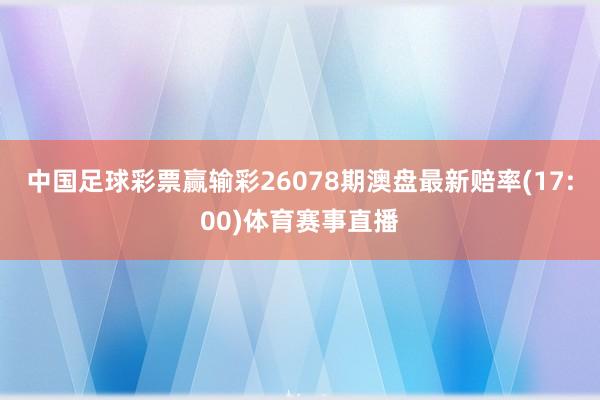 中国足球彩票赢输彩26078期澳盘最新赔率(17:00)体育赛事直播