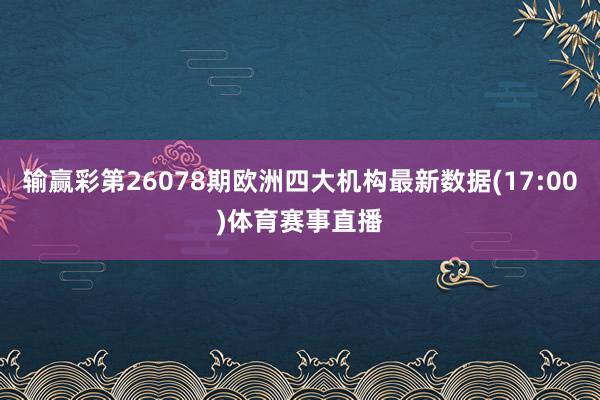 输赢彩第26078期欧洲四大机构最新数据(17:00)体育赛事直播