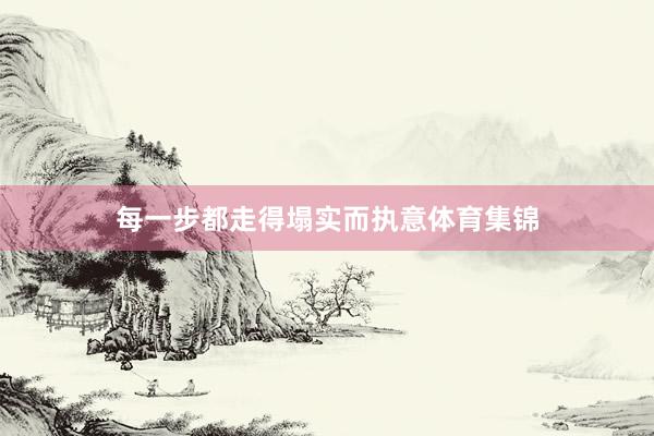 每一步都走得塌实而执意体育集锦