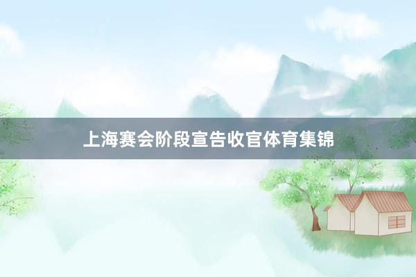 上海赛会阶段宣告收官体育集锦
