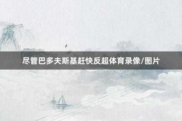 尽管巴多夫斯基赶快反超体育录像/图片