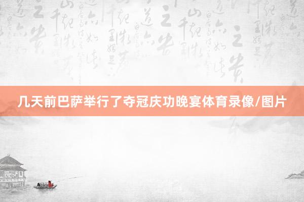 几天前巴萨举行了夺冠庆功晚宴体育录像/图片