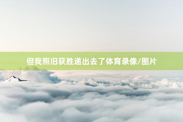 但我照旧获胜递出去了体育录像/图片