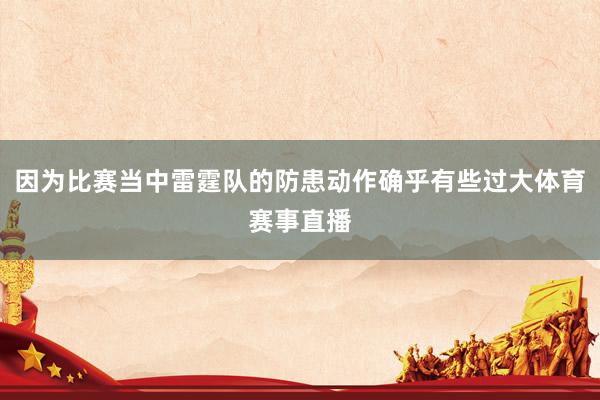 因为比赛当中雷霆队的防患动作确乎有些过大体育赛事直播
