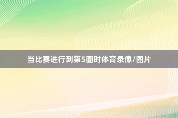 当比赛进行到第5圈时体育录像/图片
