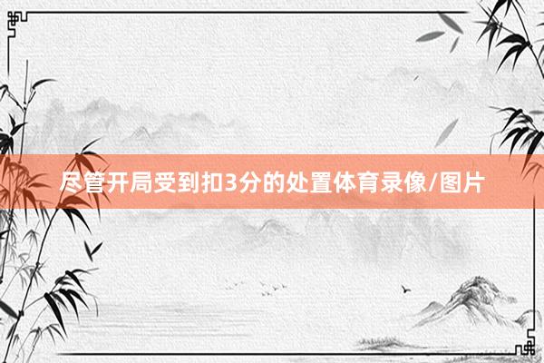 尽管开局受到扣3分的处置体育录像/图片