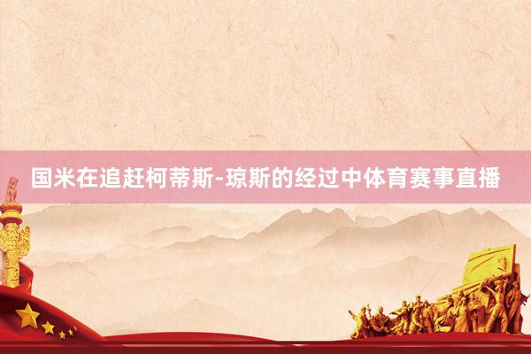 国米在追赶柯蒂斯-琼斯的经过中体育赛事直播