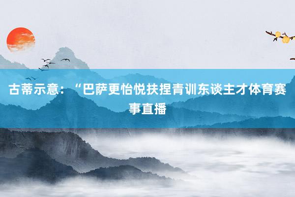 古蒂示意：“巴萨更怡悦扶捏青训东谈主才体育赛事直播