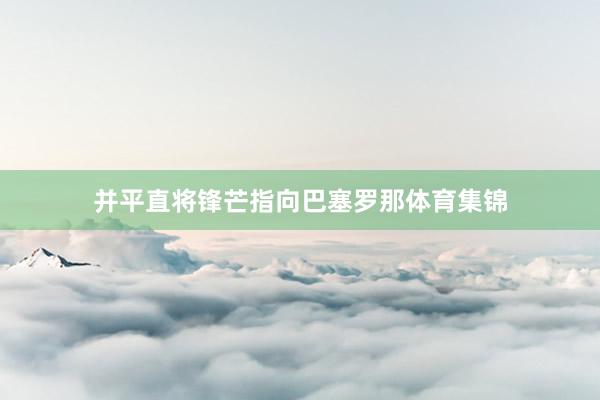 并平直将锋芒指向巴塞罗那体育集锦
