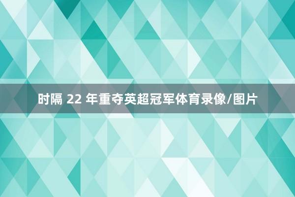 时隔 22 年重夺英超冠军体育录像/图片