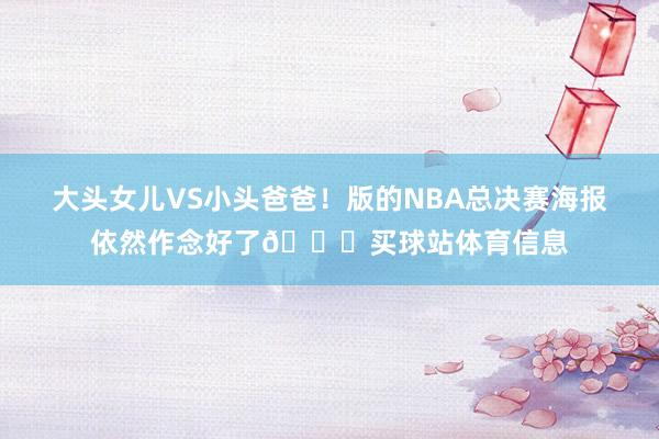 大头女儿VS小头爸爸！版的NBA总决赛海报依然作念好了😂买球站体育信息