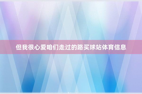 但我很心爱咱们走过的路买球站体育信息