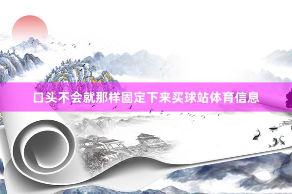 口头不会就那样固定下来买球站体育信息