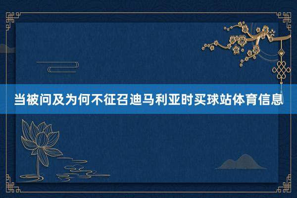 当被问及为何不征召迪马利亚时买球站体育信息