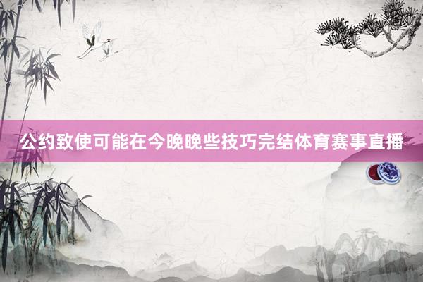 公约致使可能在今晚晚些技巧完结体育赛事直播
