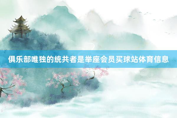 俱乐部唯独的统共者是举座会员买球站体育信息