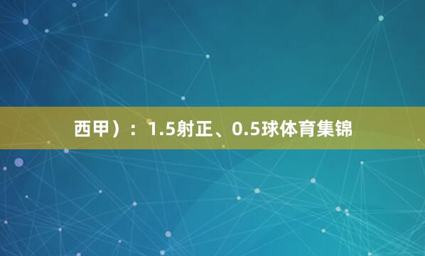 西甲）：1.5射正、0.5球体育集锦
