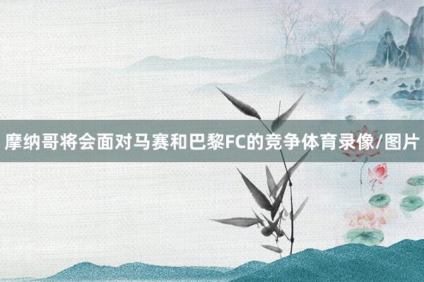 摩纳哥将会面对马赛和巴黎FC的竞争体育录像/图片