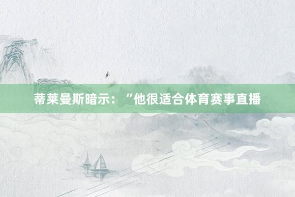 蒂莱曼斯暗示：“他很适合体育赛事直播