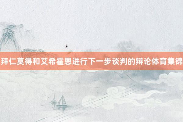 拜仁莫得和艾希霍恩进行下一步谈判的辩论体育集锦