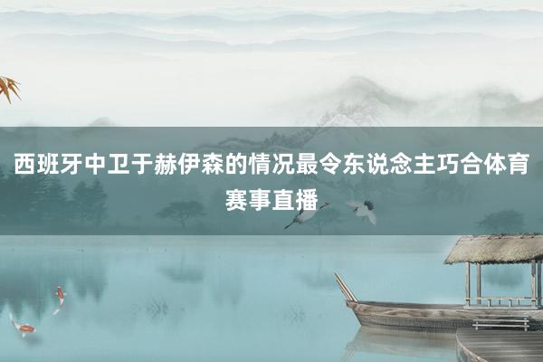 西班牙中卫于赫伊森的情况最令东说念主巧合体育赛事直播