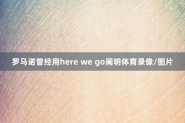 罗马诺曾经用here we go阐明体育录像/图片