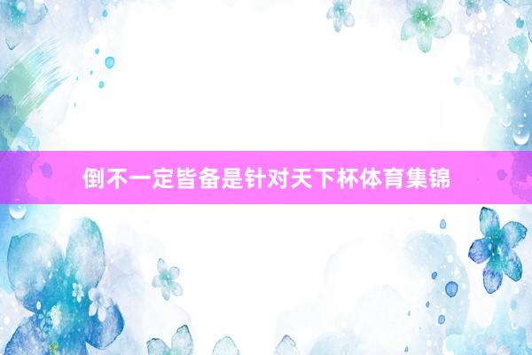 倒不一定皆备是针对天下杯体育集锦